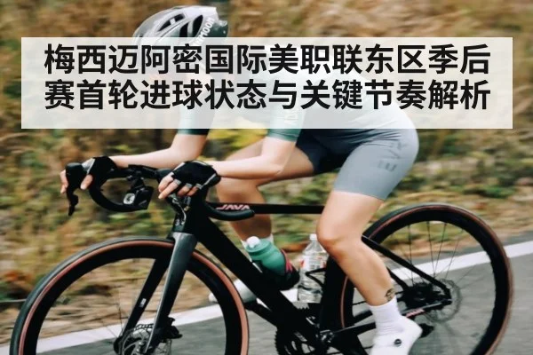 梅西迈阿密国际美职联东区季后赛首轮进球状态与关键节奏解析